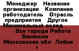 Менеджер › Название организации ­ Компания-работодатель › Отрасль предприятия ­ Другое › Минимальный оклад ­ 18 000 - Все города Работа » Вакансии   . Московская обл.,Лобня г.